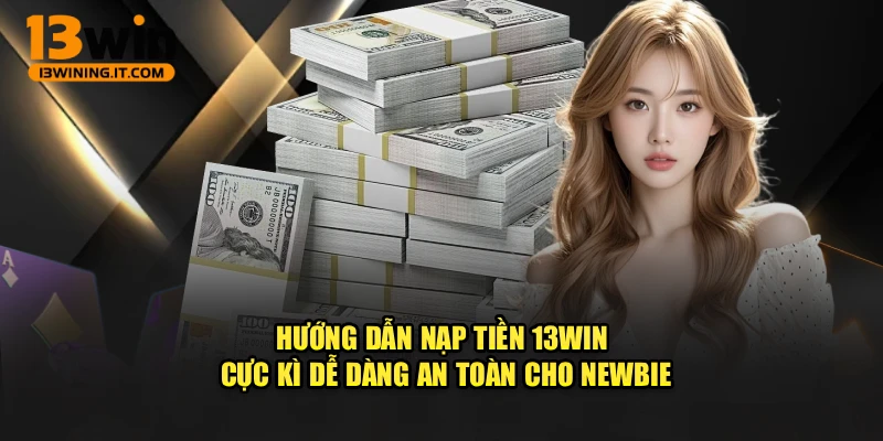 Hướng Dẫn Nạp Tiền 13WIN Cực Kì Dễ Dàng An Toàn Cho Newbie