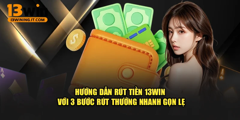 Hướng Dẫn Rút Tiền 13WIN Với 3 Bước Rút Thưởng Nhanh Gọn Lẹ