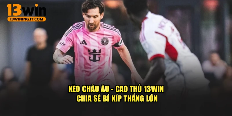 Kèo Châu Âu - Cao Thủ 13Win Chia Sẻ Bí Kíp Thắng Lớn