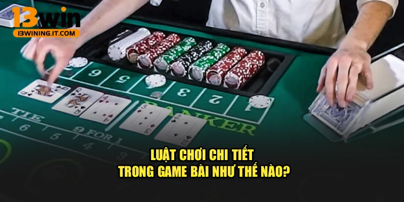 Luật chơi chi tiết trong game bài như thế nào?