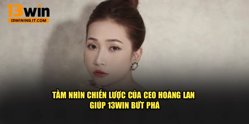 Tầm nhìn chiến lược của CEO Hoàng Lan giúp 13WIN bứt phá